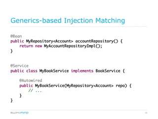 29
Generics-based Injection Matching
@Bean	
public MyRepository<Account> accountRepository() {	
return new MyAccountRepositoryImpl();	
}	
	
	
@Service	
public class MyBookService implements BookService {	
	
@Autowired	
public MyBookService(MyRepository<Account> repo) {	
// ...	
}	
}	
 