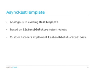 34
AsyncRestTemplate
•  Analogous to existing RestTemplate	
•  Based on ListenableFuture return values
•  Custom listeners implement ListenableFutureCallback	
 