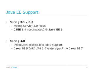 37
Java EE Support
•  Spring 3.1 / 3.2
–  strong Servlet 3.0 focus
–  J2EE 1.4 (deprecated) à Java EE 6
•  Spring 4.0
–  introduces explicit Java EE 7 support
–  Java EE 5 (with JPA 2.0 feature pack) à Java EE 7
 