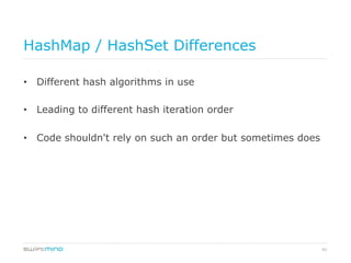 41
HashMap / HashSet Differences
•  Different hash algorithms in use
•  Leading to different hash iteration order
•  Code shouldn't rely on such an order but sometimes does
 