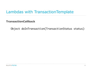 45
Lambdas with TransactionTemplate
TransactionCallback
Object doInTransaction(TransactionStatus status)	
 