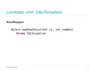 46
Lambdas with JdbcTemplate
RowMapper
Object mapRow(ResultSet rs, int rowNum)	
	throws SQLException	
 