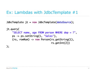 47
Ex: Lambdas with JdbcTemplate #1
JdbcTemplate jt = new JdbcTemplate(dataSource);	
jt.query(	
"SELECT name, age FROM person WHERE dep = ?",	
ps -> ps.setString(1, "Sales"),	
(rs, rowNum) -> new Person(rs.getString(1),	
rs.getInt(2))	
);	
 