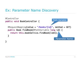 53
Ex: Parameter Name Discovery
@Controller	
public void BookController {	
	
@RequestMapping(value = "/books/{id}", method = GET)	
public Book findBook(@PathVariable long id) {	
return this.bookService.findBook(isbn);	
}	
	
}	
path variable
parameter name
 