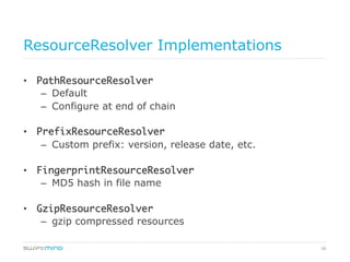 58
ResourceResolver Implementations
•  PathResourceResolver	
–  Default
–  Configure at end of chain
•  PrefixResourceResolver	
–  Custom prefix: version, release date, etc.
•  FingerprintResourceResolver	
–  MD5 hash in file name
•  GzipResourceResolver	
–  gzip compressed resources
 