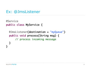 64
Ex: @JmsListener
@Service	
public class MyService {	
	
@JmsListener(destination = "myQueue")	
public void process(String msg) {	
// process incoming message	
}	
}	
 