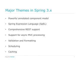 7
Major Themes in Spring 3.x
•  Powerful annotated component model
•  Spring Expression Language (SpEL)
•  Comprehensive REST support
•  Support for async MVC processing
•  Validation and Formatting
•  Scheduling
•  Caching
 