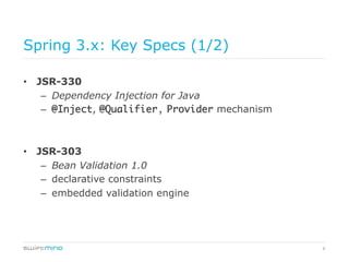 8
Spring 3.x: Key Specs (1/2)
•  JSR-330
–  Dependency Injection for Java
–  @Inject, @Qualifier, Provider mechanism
•  JSR-303
–  Bean Validation 1.0
–  declarative constraints
–  embedded validation engine
 