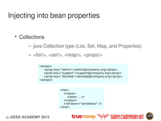 26 | GEEK ACADEMY 2013
Injecting into bean properties
• Collections
– java Collection type (List, Set, Map, and Properties...