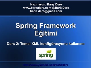 Hazırlayan: Barış Dere
        www.barisdere.com @BarisDere
           baris.dere@gmail.com




    Spring Framework
         Eğitimi
Ders 2: Temel XML konfigürasyonu kullanımı




        Http://www.youtube.com/barisdere
 