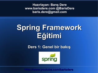 Hazırlayan: Barış Dere
  www.barisdere.com @BarisDere
     baris.dere@gmail.com




Spring Framework
     Eğitimi
   Ders 1: Genel bir bakış




 Http://www.youtube.com/barisdere
 