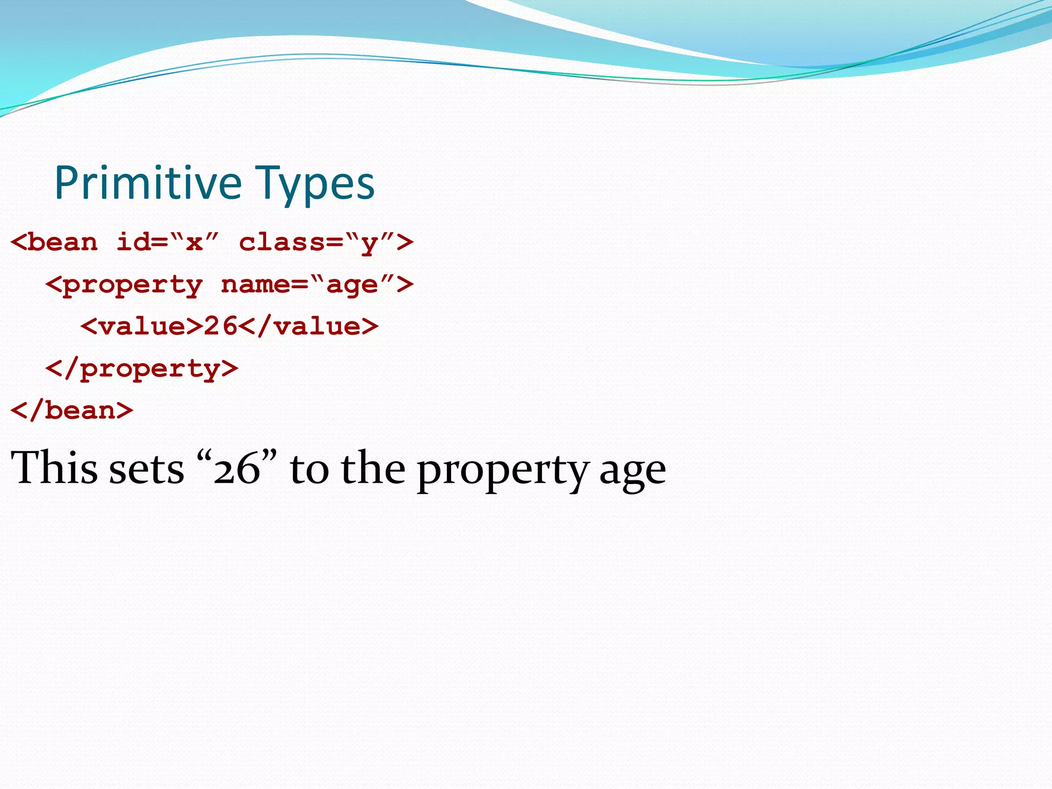 Primitive Types
<bean id=“x” class=“y”>
<property name=“age”>
<value>26</value>
</property>
</bean>

This sets “26” to the property age

 