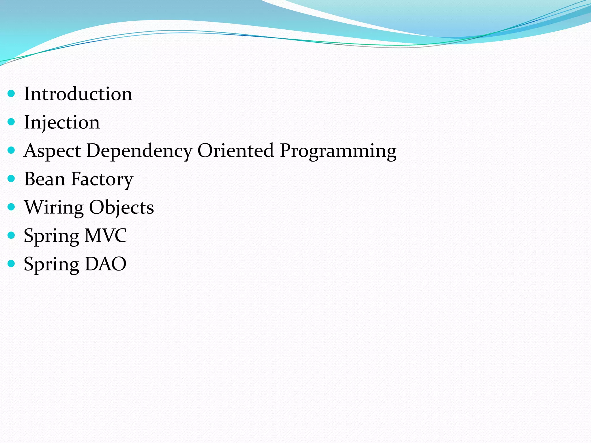  Introduction
 Injection
 Aspect Dependency Oriented Programming
 Bean Factory
 Wiring Objects
 Spring MVC

 Spring DAO

 