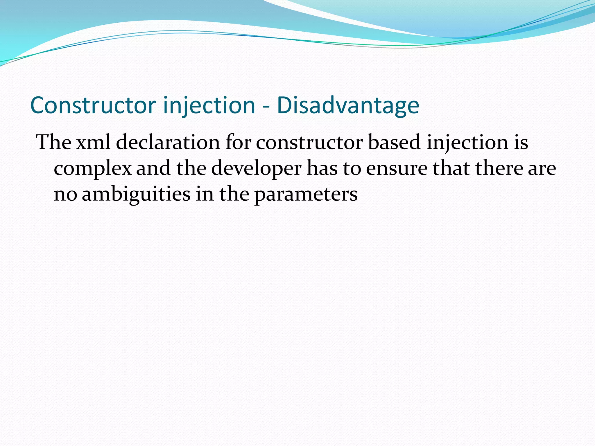 Constructor injection - Disadvantage
The xml declaration for constructor based injection is
complex and the developer has to ensure that there are
no ambiguities in the parameters

 