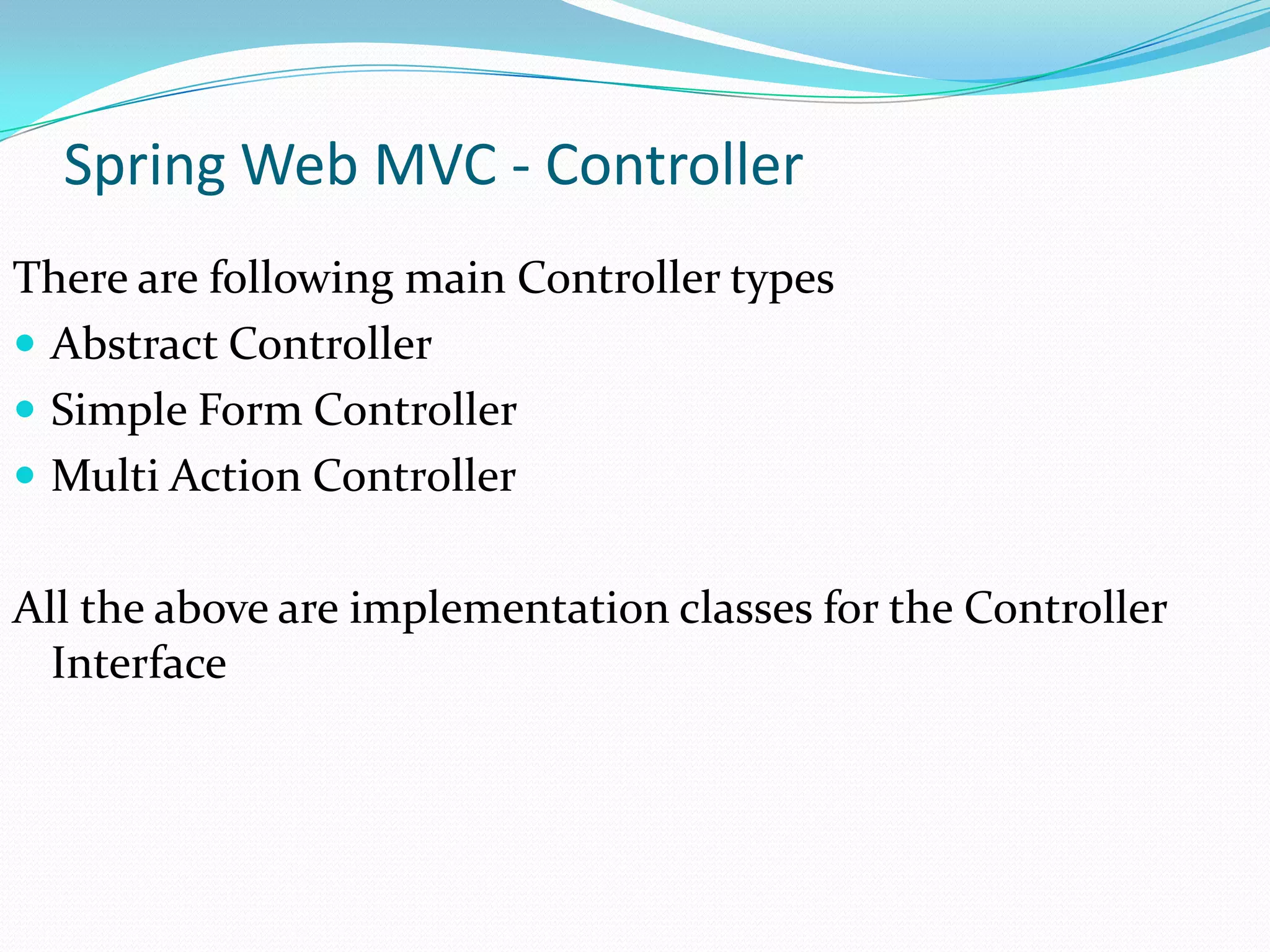 Spring Web MVC - Controller
There are following main Controller types
 Abstract Controller
 Simple Form Controller
 Multi Action Controller
All the above are implementation classes for the Controller
Interface

 
