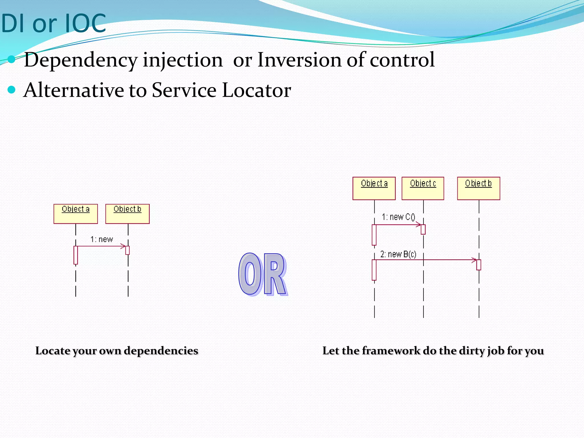 DI or IOC
 Dependency injection or Inversion of control
 Alternative to Service Locator

Locate your own dependencies

Let the framework do the dirty job for you

 