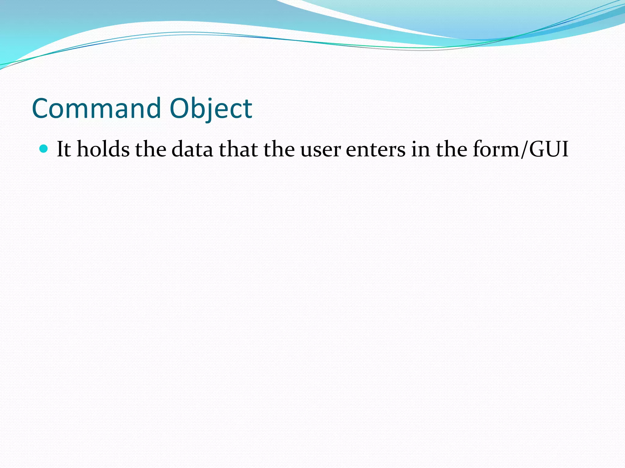 Command Object
 It holds the data that the user enters in the form/GUI

 
