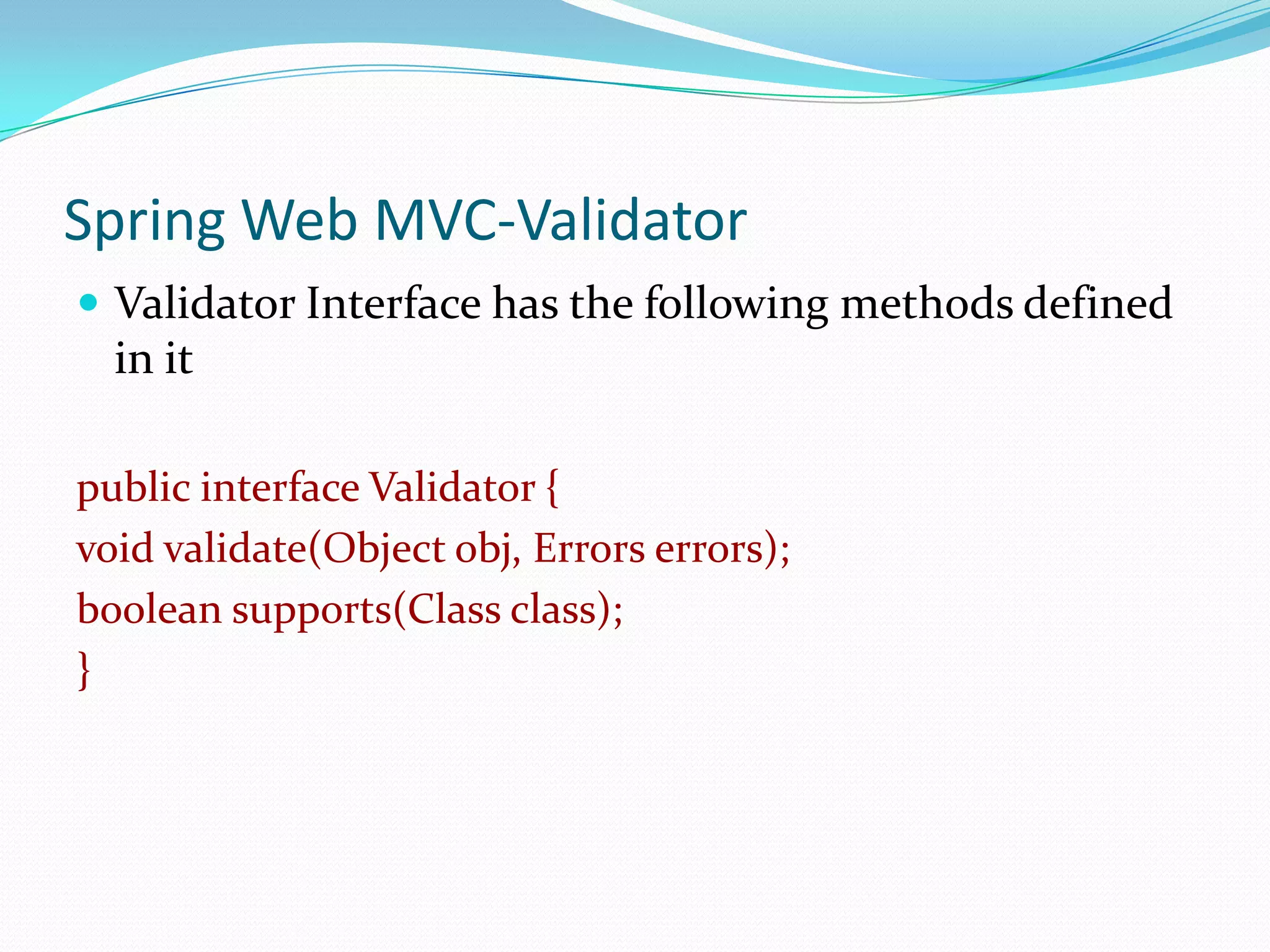 Spring Web MVC-Validator
 Validator Interface has the following methods defined

in it
public interface Validator {
void validate(Object obj, Errors errors);
boolean supports(Class class);
}

 