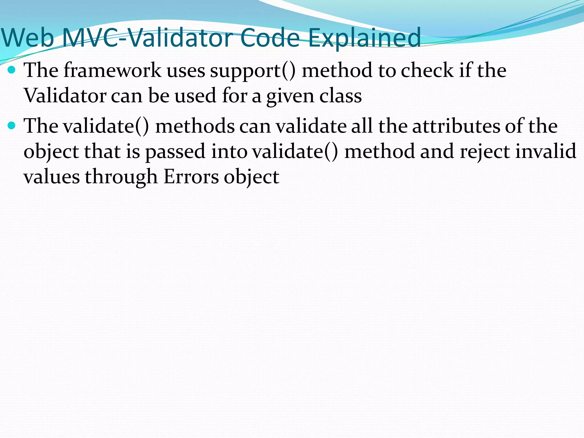 Web MVC-Validator Code Explained
 The framework uses support() method to check if the

Validator can be used for a given class
 The validate() methods can validate all the attributes of the
object that is passed into validate() method and reject invalid
values through Errors object

 