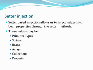 Setter injection
 Setter based injection allows us to inject values into

bean properties through the setter methods.
 These values may be
 Primitive Types

 Strings
 Beans
 Arrays
 Collections
 Property

 