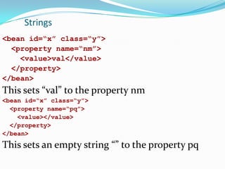 Strings
<bean id=“x” class=“y”>
<property name=“nm”>
<value>val</value>
</property>
</bean>

This sets “val” to the property nm
<bean id=“x” class=“y”>
<property name=“pq”>
<value></value>
</property>
</bean>

This sets an empty string “” to the property pq

 