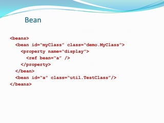 Bean
<beans>
<bean id=“myClass” class=“demo.MyClass”>
<property name=“display”>
<ref bean=“a” />
</property>
</bean>
<bean id=“a” class=“util.TestClass”/>
</beans>

 