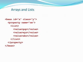 Arrays and Lists
<bean id=“x” class=“y”>
<property name=“nm”>
<list>
<value>pqr</value>
<value>xyz</value>
<value>abc</value>
</list>
</property>
</bean>

 