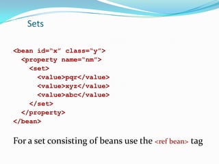 Sets
<bean id=“x” class=“y”>
<property name=“nm”>
<set>
<value>pqr</value>
<value>xyz</value>
<value>abc</value>
</set>
</property>
</bean>

For a set consisting of beans use the <ref bean> tag

 