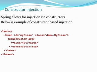 Constructor injection
Spring allows for injection via constructors
Below is example of constructor based injection
<beans>
<bean id=“myClass” class=“demo.MyClass”>
<constructor-arg>
<value>42</value>
</constructor-arg>
</bean>
</beans>

 