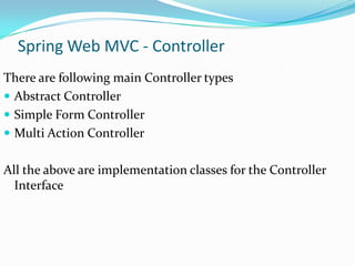 Spring Web MVC - Controller
There are following main Controller types
 Abstract Controller
 Simple Form Controller
 Multi Action Controller
All the above are implementation classes for the Controller
Interface

 
