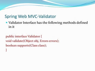 Spring Web MVC-Validator
 Validator Interface has the following methods defined

in it
public interface Validator {
void validate(Object obj, Errors errors);
boolean supports(Class class);
}

 