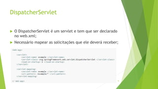 DispatcherServlet
 O DispatcherServlet é um servlet e tem que ser declarado
no web.xml;
 Necessário mapear as solicitações que ele deverá receber;
16
 