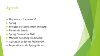 Agenda
 O que é um framework?
 Spring
 Projetos do Spring (Main Projects)
 Fontes de Estudo
 Spring Framework MVC
 Módulos do Spring Framework
 Aplicação do Spring Framework
 Dependências do Spring (Maven)
2
 