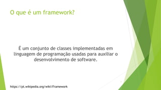 O que é um framework?
É um conjunto de classes implementadas em
linguagem de programação usadas para auxiliar o
desenvolvimento de software.
https://pt.wikipedia.org/wiki/Framework
3
 