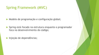 Spring Framework (MVC)
 Modelo de programação e configuração global;
 Spring está focado na estrutura enquanto o programador
foca no desenvolvimento do código;
 Injeção de dependências;
9
 