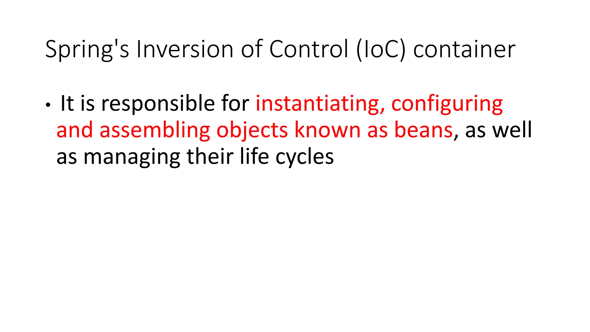 Spring's Inversion of Control (IoC) container
• It is responsible for instantiating, configuring
and assembling objects known as beans, as well
as managing their life cycles
 