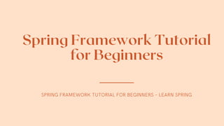 Spring Framework Tutorial
for Beginners
SPRING FRAMEWORK TUTORIAL FOR BEGINNERS – LEARN SPRING
 