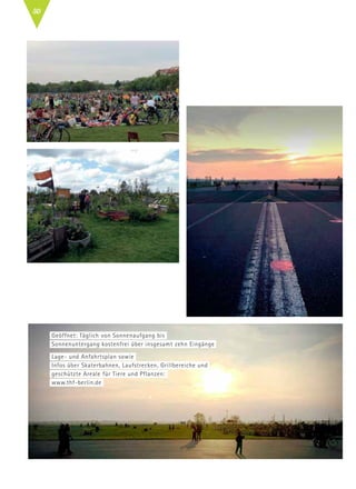 Geöffnet: Täglich von Sonnenaufgang bis
Sonnenuntergang kostenfrei über insgesamt zehn Eingänge
Lage- und Anfahrtsplan sowie
Infos über Skaterbahnen, Laufstrecken, Grillbereiche und
geschützte Areale für Tiere und Pflanzen:
www.thf-berlin.de
30
 