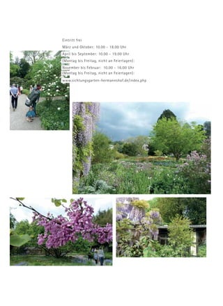 Eintritt frei
März und Oktober: 10.00 - 18.00 Uhr
April bis September: 10.00 - 19.00 Uhr
(Montag bis Freitag, nicht an Feiertagen):
November bis Februar: 10.00 - 16.00 Uhr
(Montag bis Freitag, nicht an Feiertagen):
www.sichtungsgarten-hermannshof.de/index.php
 