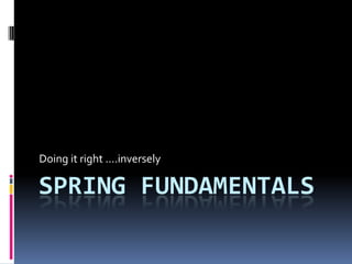 Spring Fundamentals Doing it right ….inversely 