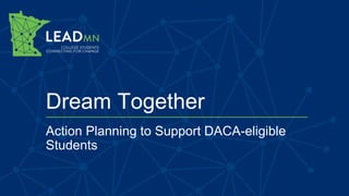 Dream Together
Action Planning to Support DACA-eligible
Students
 
