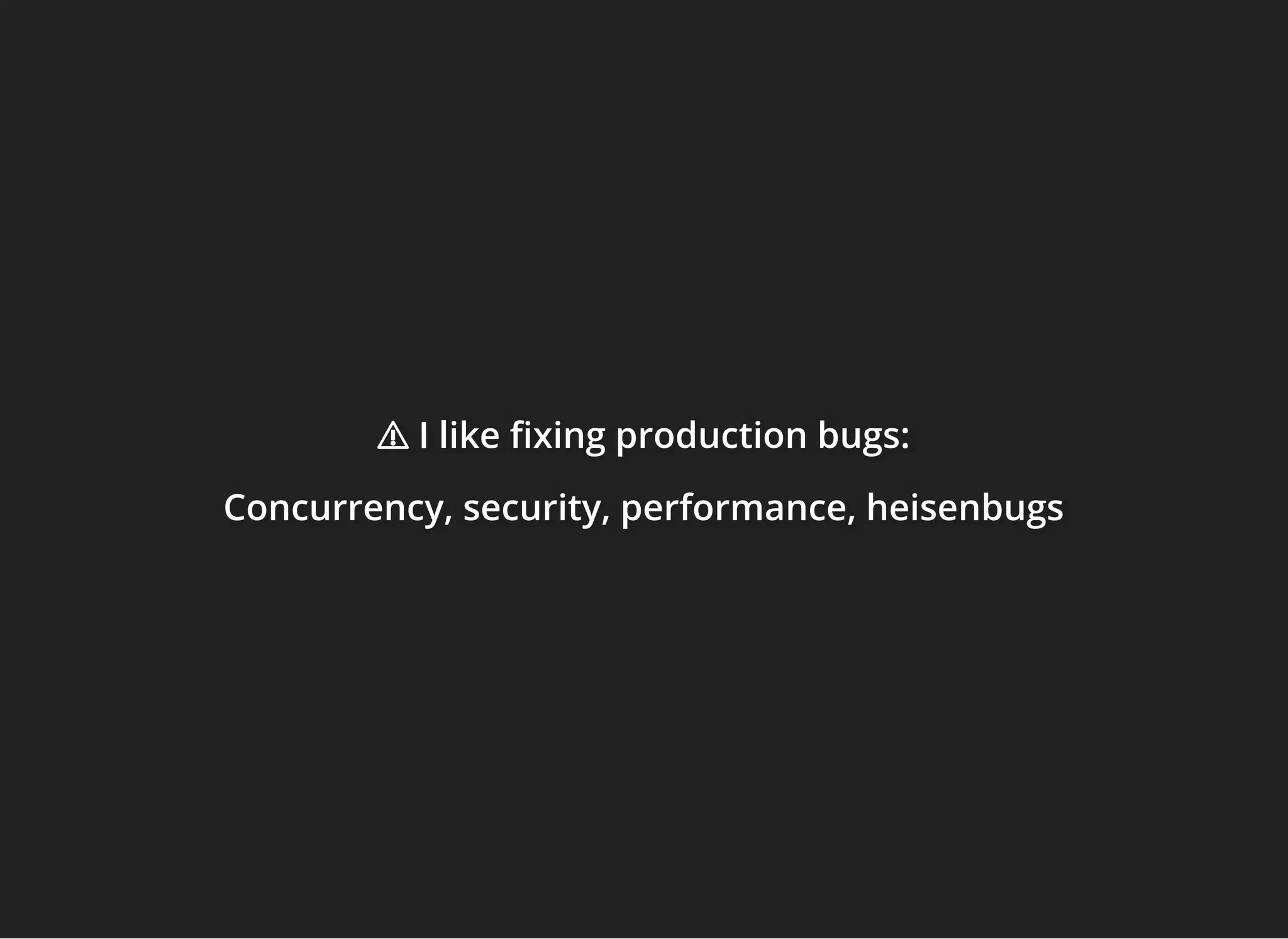 ⚠ I like xing production bugs:⚠ I like xing production bugs:⚠ I like xing production bugs:
Concurrency, security, performance, heisenbugsConcurrency, security, performance, heisenbugsConcurrency, security, performance, heisenbugs
 