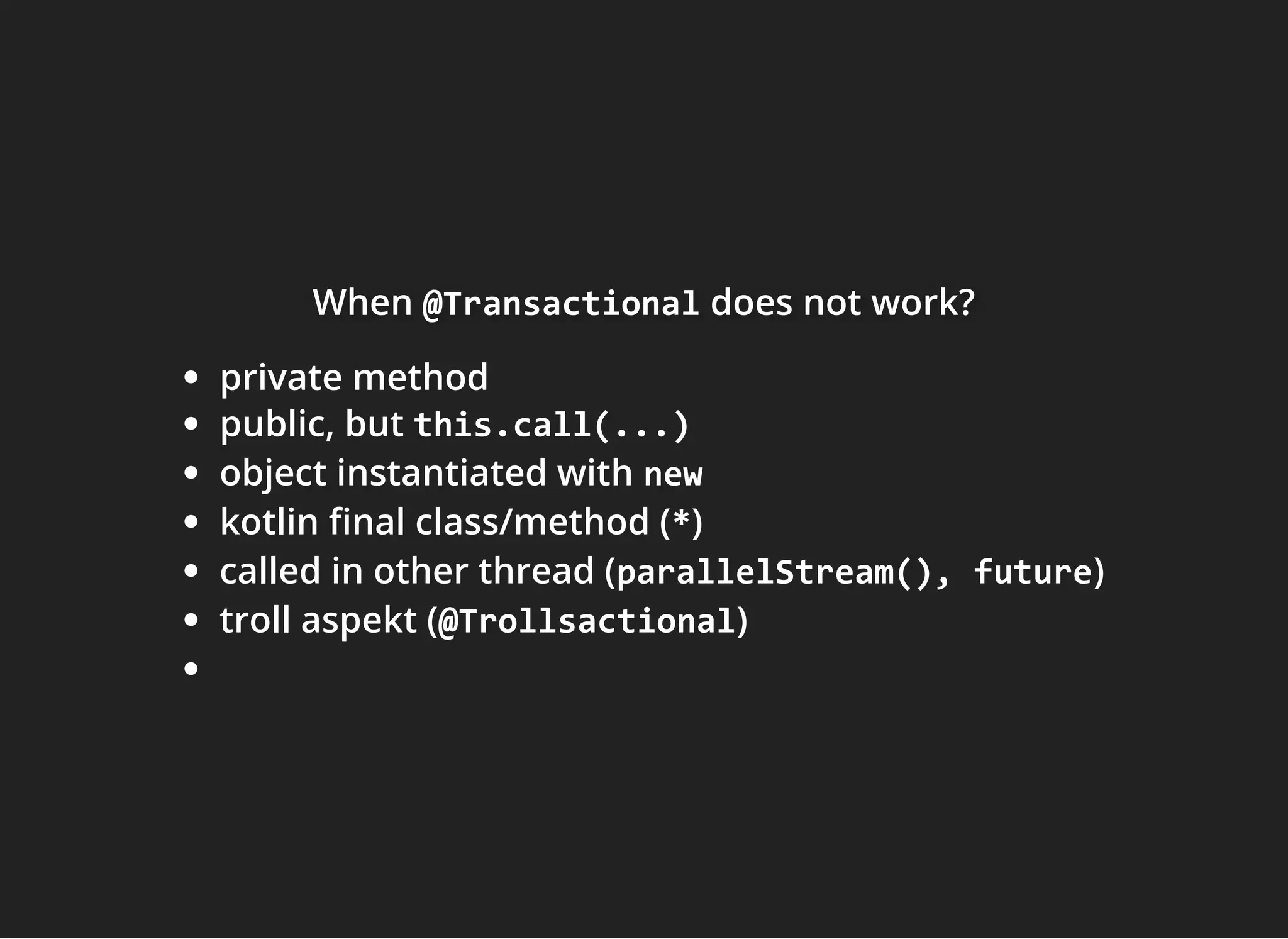 WhenWhenWhen @Transactional@Transactional@Transactional does not work?does not work?does not work?
private method
public, but this.call(...)
object instantiated with new
kotlin nal class/method (*)
called in other thread (parallelStream(), future)
troll aspekt (@Trollsactional)
 