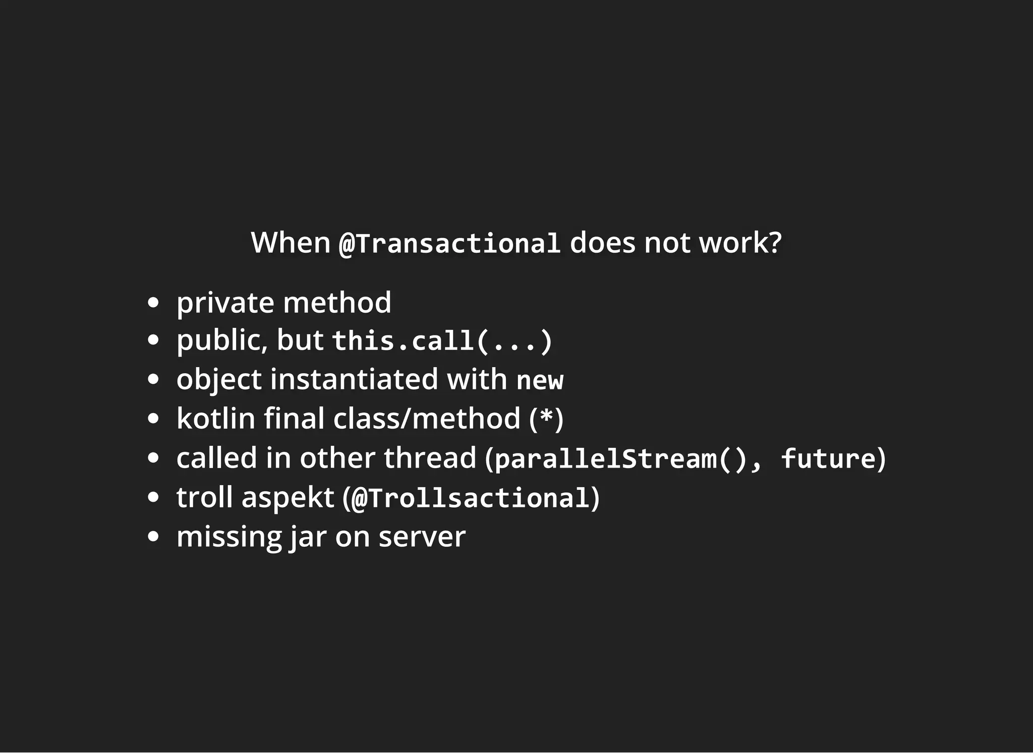 WhenWhenWhen @Transactional@Transactional@Transactional does not work?does not work?does not work?
private method
public, but this.call(...)
object instantiated with new
kotlin nal class/method (*)
called in other thread (parallelStream(), future)
troll aspekt (@Trollsactional)
missing jar on server
 