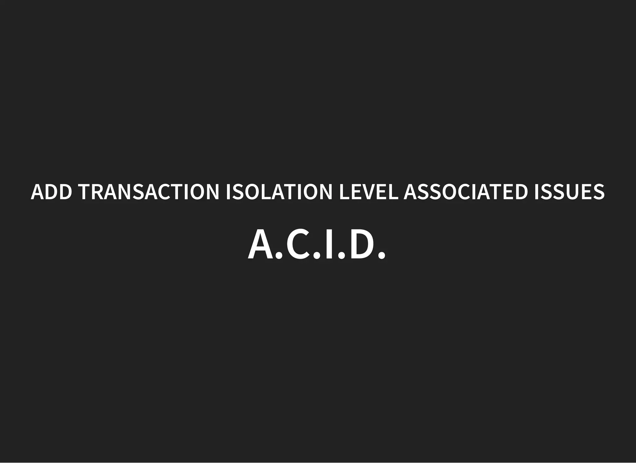 ADDADD TRANSACTION ISOLATION LEVEL ASSOCIATED ISSUESTRANSACTION ISOLATION LEVEL ASSOCIATED ISSUES
A.C.I.D.A.C.I.D.
 