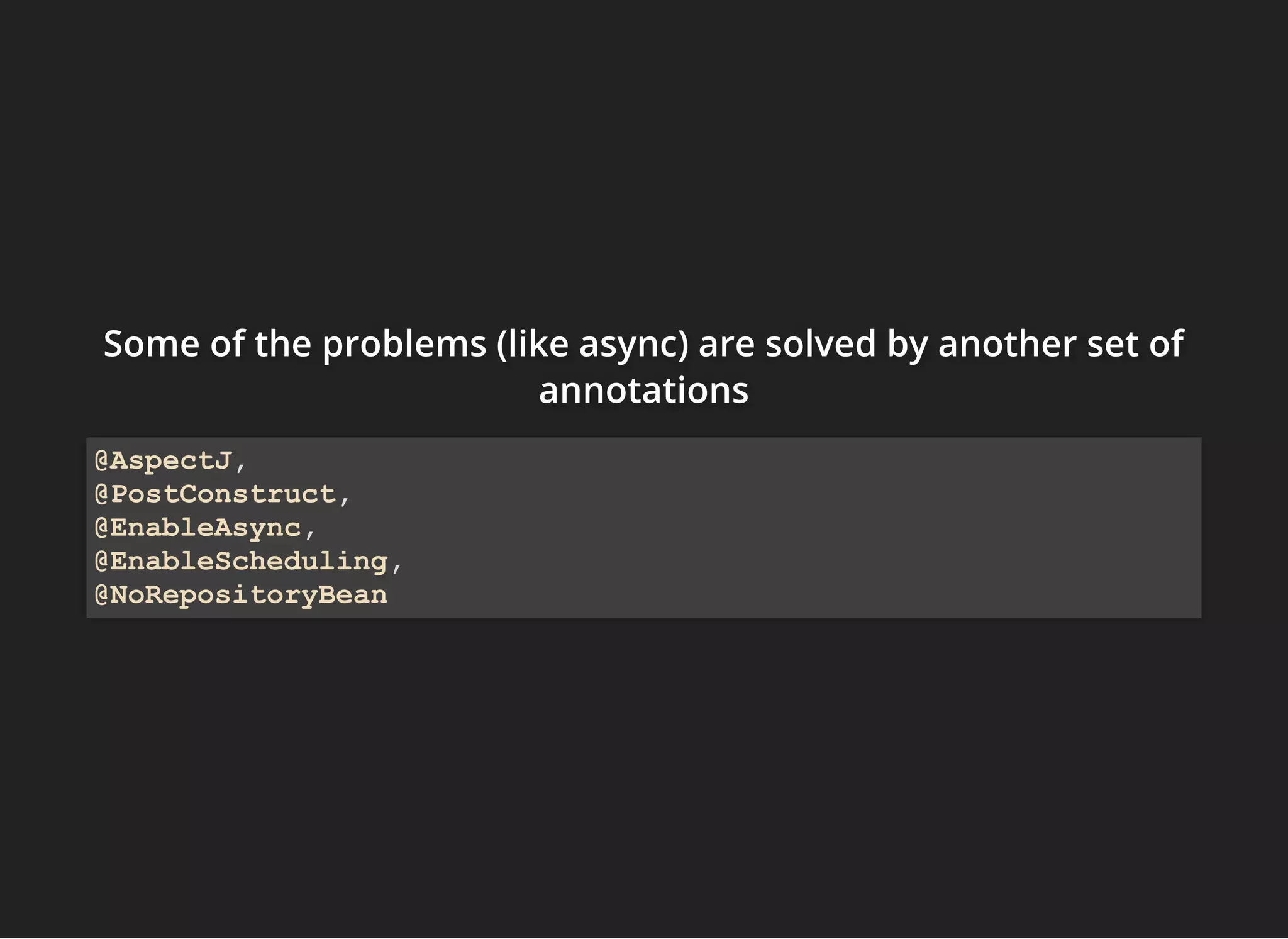 Some of the problems (like async) are solved by another set ofSome of the problems (like async) are solved by another set ofSome of the problems (like async) are solved by another set of
annotationsannotationsannotations
@AspectJ,
@PostConstruct,
@EnableAsync,
@EnableScheduling,
@NoRepositoryBean
 