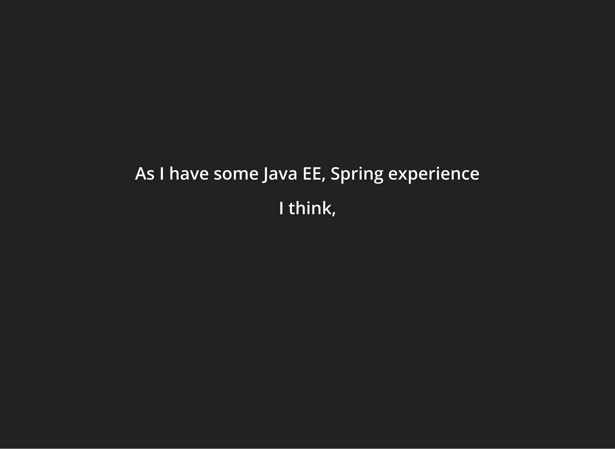 As I have some Java EE, Spring experienceAs I have some Java EE, Spring experienceAs I have some Java EE, Spring experience
I think,I think,I think,
 