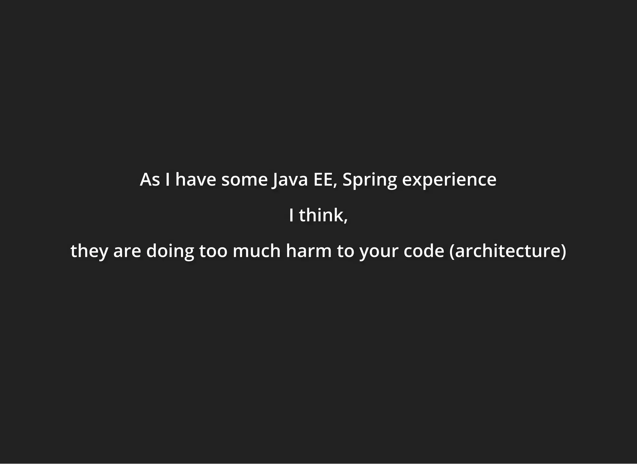 As I have some Java EE, Spring experienceAs I have some Java EE, Spring experienceAs I have some Java EE, Spring experience
I think,I think,I think,
they are doing too much harm to your code (architecture)they are doing too much harm to your code (architecture)they are doing too much harm to your code (architecture)
 