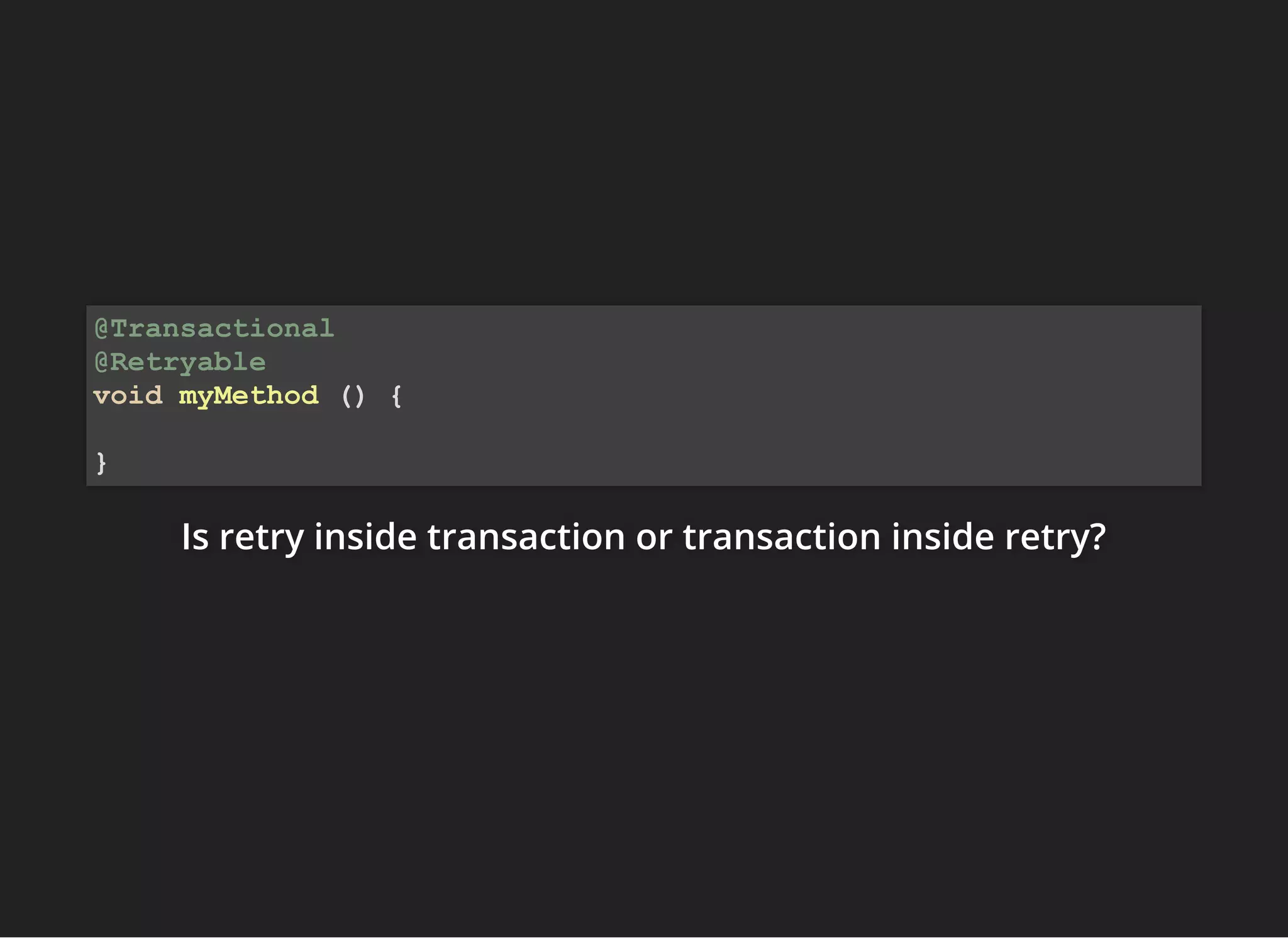 Is retry inside transaction or transaction inside retry?Is retry inside transaction or transaction inside retry?Is retry inside transaction or transaction inside retry?
@Transactional
@Retryable
void myMethod () {
}
 