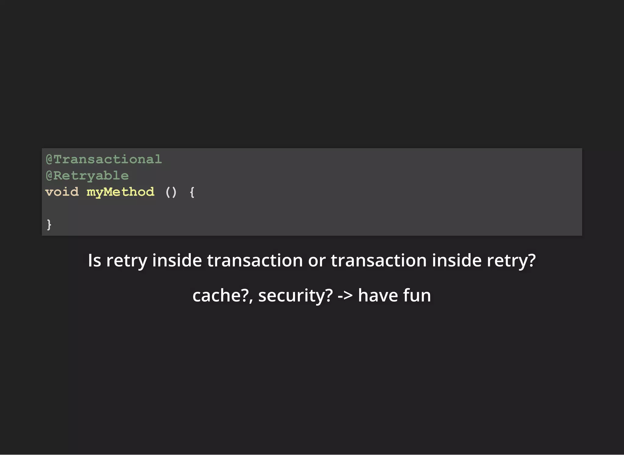 Is retry inside transaction or transaction inside retry?Is retry inside transaction or transaction inside retry?Is retry inside transaction or transaction inside retry?
cache?, security? -> have funcache?, security? -> have funcache?, security? -> have fun
@Transactional
@Retryable
void myMethod () {
}
 